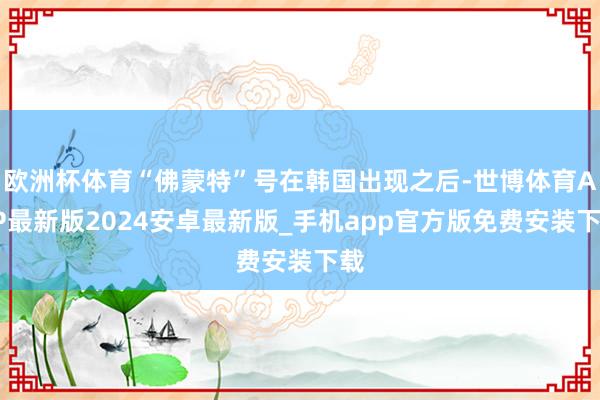 欧洲杯体育“佛蒙特”号在韩国出现之后-世博体育APP最新版2024安卓最新版_手机app官方版免费安装下载