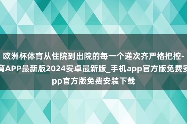 欧洲杯体育从住院到出院的每一个递次齐严格把控-世博体育APP最新版2024安卓最新版_手机app官方版免费安装下载