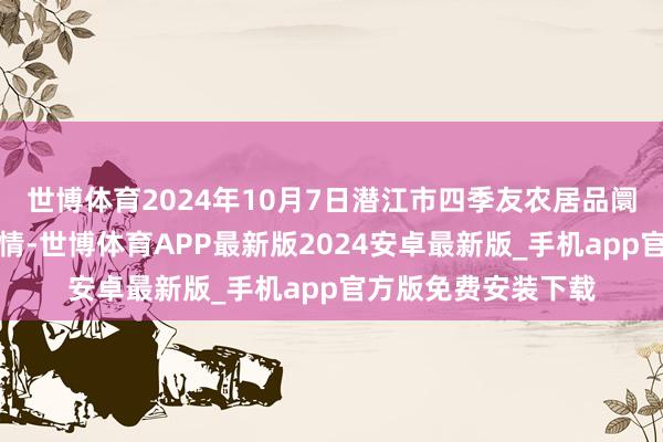 世博体育2024年10月7日潜江市四季友农居品阛阓有限公司价钱行情-世博体育APP最新版2024安卓最新版_手机app官方版免费安装下载