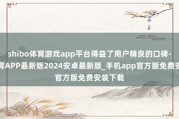 shibo体育游戏app平台得益了用户精良的口碑-世博体育APP最新版2024安卓最新版_手机app官方版免费安装下载