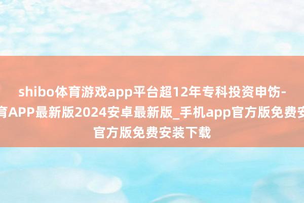 shibo体育游戏app平台超12年专科投资申饬-世博体育APP最新版2024安卓最新版_手机app官方版免费安装下载