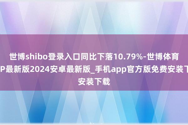 世博shibo登录入口同比下落10.79%-世博体育APP最新版2024安卓最新版_手机app官方版免费安装下载