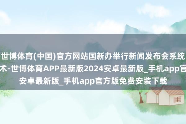 世博体育(中国)官方网站国新办举行新闻发布会系统落实一揽子增量战术-世博体育APP最新版2024安卓最新版_手机app官方版免费安装下载