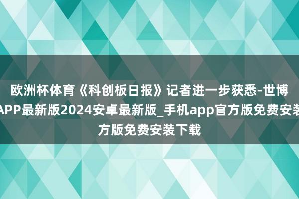 欧洲杯体育　　《科创板日报》记者进一步获悉-世博体育APP最新版2024安卓最新版_手机app官方版免费安装下载