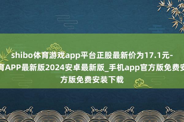 shibo体育游戏app平台正股最新价为17.1元-世博体育APP最新版2024安卓最新版_手机app官方版免费安装下载