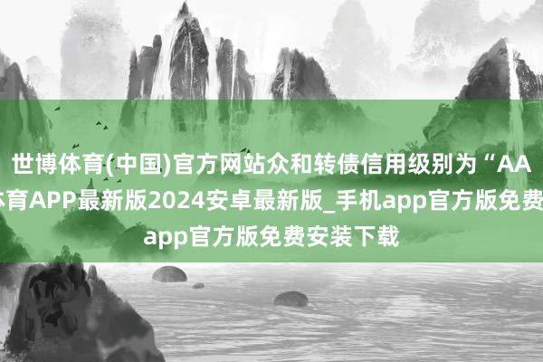 世博体育(中国)官方网站众和转债信用级别为“AA”-世博体育APP最新版2024安卓最新版_手机app官方版免费安装下载