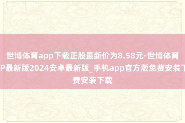 世博体育app下载正股最新价为8.58元-世博体育APP最新版2024安卓最新版_手机app官方版免费安装下载