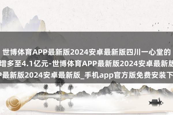 世博体育APP最新版2024安卓最新版四川一心堂的注册本钱将由3.6亿元增多至4.1亿元-世博体育APP最新版2024安卓最新版_手机app官方版免费安装下载