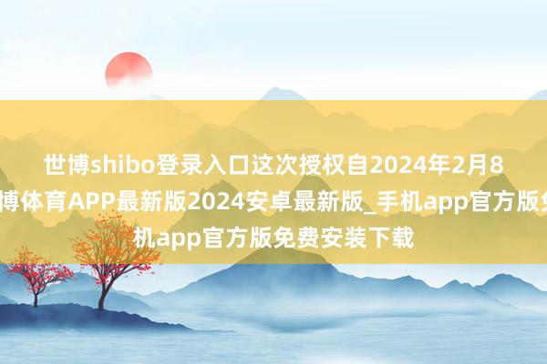 世博shibo登录入口　　这次授权自2024年2月8日起灵验-世博体育APP最新版2024安卓最新版_手机app官方版免费安装下载