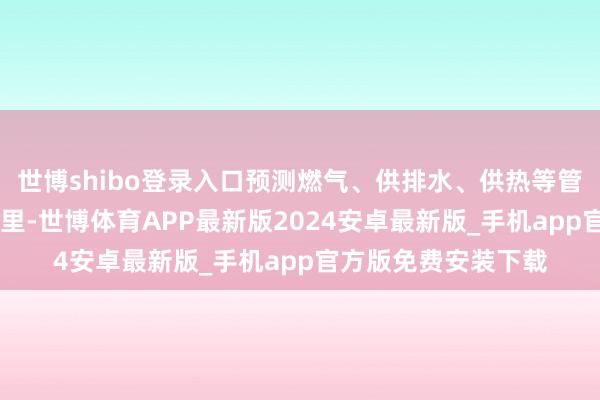 世博shibo登录入口预测燃气、供排水、供热等管网将雠校近60万公里-世博体育APP最新版2024安卓最新版_手机app官方版免费安装下载