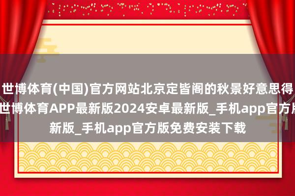 世博体育(中国)官方网站北京定皆阁的秋景好意思得让东谈主心醉-世博体育APP最新版2024安卓最新版_手机app官方版免费安装下载