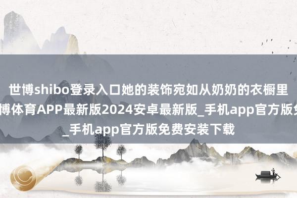 世博shibo登录入口她的装饰宛如从奶奶的衣橱里搬了出来-世博体育APP最新版2024安卓最新版_手机app官方版免费安装下载