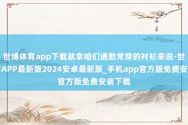 世博体育app下载就拿咱们通勤常穿的衬衫来说-世博体育APP最新版2024安卓最新版_手机app官方版免费安装下载