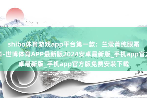 shibo体育游戏app平台第一款：兰蔻菁纯眼霜绝顶润的奶霜质料-世博体育APP最新版2024安卓最新版_手机app官方版免费安装下载