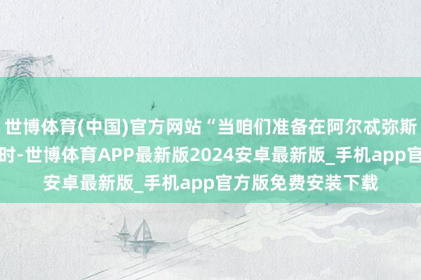 世博体育(中国)官方网站“当咱们准备在阿尔忒弥斯的携带下重返月球时-世博体育APP最新版2024安卓最新版_手机app官方版免费安装下载