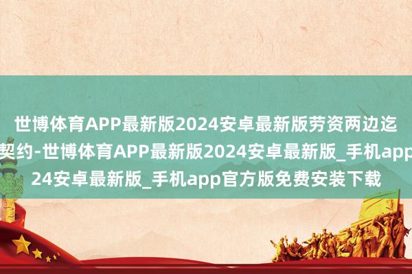 世博体育APP最新版2024安卓最新版劳资两边迄今未就薪酬问题收尾契约-世博体育APP最新版2024安卓最新版_手机app官方版免费安装下载