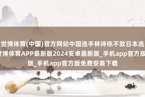 世博体育(中国)官方网站中国选手林诗栋不敌日本选手张本智和-世博体育APP最新版2024安卓最新版_手机app官方版免费安装下载