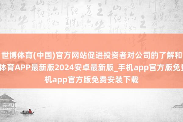 世博体育(中国)官方网站促进投资者对公司的了解和认可-世博体育APP最新版2024安卓最新版_手机app官方版免费安装下载