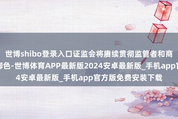 世博shibo登录入口证监会将赓续贯彻监管者和商场发展促进者的双脚色-世博体育APP最新版2024安卓最新版_手机app官方版免费安装下载