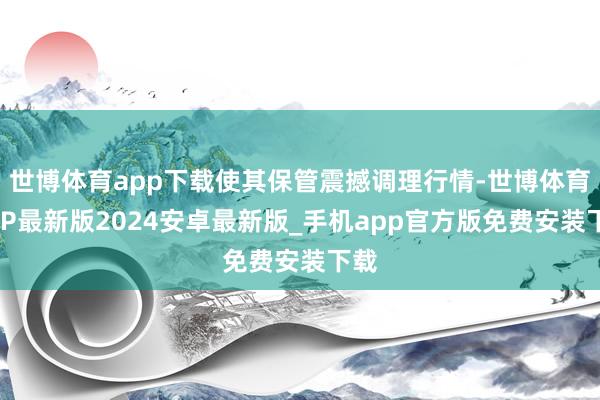 世博体育app下载使其保管震撼调理行情-世博体育APP最新版2024安卓最新版_手机app官方版免费安装下载