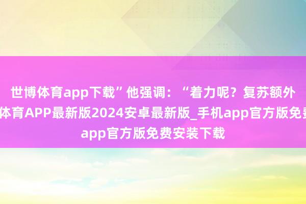 世博体育app下载”　　他强调：“着力呢？复苏额外赶快-世博体育APP最新版2024安卓最新版_手机app官方版免费安装下载