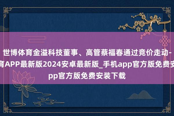 世博体育金溢科技董事、高管蔡福春通过竞价走动-世博体育APP最新版2024安卓最新版_手机app官方版免费安装下载