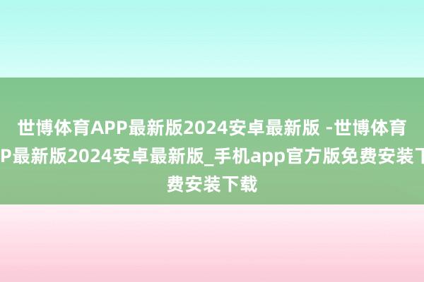 世博体育APP最新版2024安卓最新版 -世博体育APP最新版2024安卓最新版_手机app官方版免费安装下载