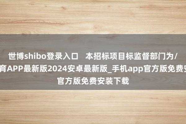 世博shibo登录入口   本招标项目标监督部门为/-世博体育APP最新版2024安卓最新版_手机app官方版免费安装下载