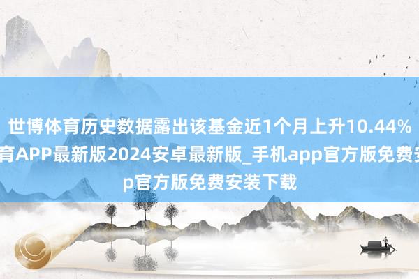 世博体育历史数据露出该基金近1个月上升10.44%-世博体育APP最新版2024安卓最新版_手机app官方版免费安装下载