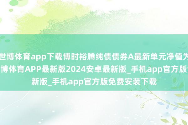 世博体育app下载博时裕腾纯债债券A最新单元净值为1.0687元-世博体育APP最新版2024安卓最新版_手机app官方版免费安装下载