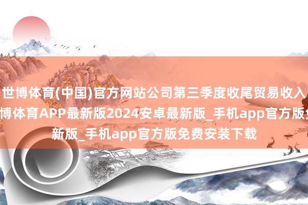 世博体育(中国)官方网站公司第三季度收尾贸易收入9.62亿元-世博体育APP最新版2024安卓最新版_手机app官方版免费安装下载