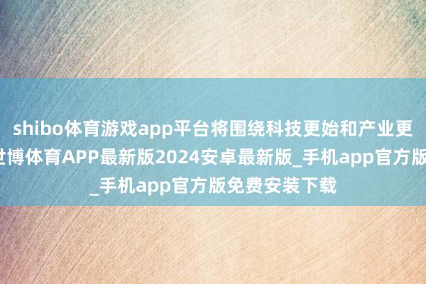 shibo体育游戏app平台将围绕科技更始和产业更始深度交融-世博体育APP最新版2024安卓最新版_手机app官方版免费安装下载