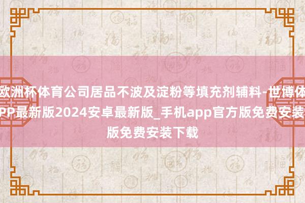 欧洲杯体育公司居品不波及淀粉等填充剂辅料-世博体育APP最新版2024安卓最新版_手机app官方版免费安装下载