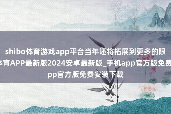 shibo体育游戏app平台当年还将拓展到更多的限制-世博体育APP最新版2024安卓最新版_手机app官方版免费安装下载