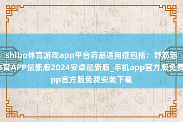 shibo体育游戏app平台药品适用症包括：舒筋活血-世博体育APP最新版2024安卓最新版_手机app官方版免费安装下载