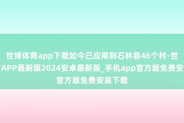 世博体育app下载如今已应用到石林县46个村-世博体育APP最新版2024安卓最新版_手机app官方版免费安装下载