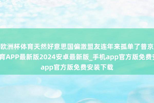 欧洲杯体育天然好意思国偏激盟友连年来孤单了普京-世博体育APP最新版2024安卓最新版_手机app官方版免费安装下载