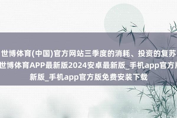 世博体育(中国)官方网站三季度的消耗、投资的复苏力度依然很弱-世博体育APP最新版2024安卓最新版_手机app官方版免费安装下载