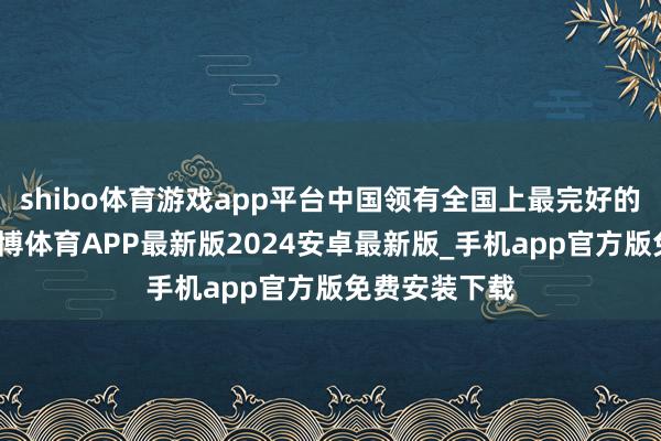 shibo体育游戏app平台中国领有全国上最完好的工业体系-世博体育APP最新版2024安卓最新版_手机app官方版免费安装下载