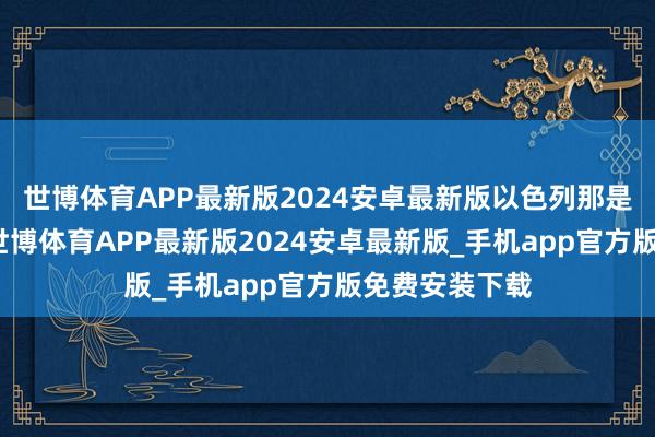 世博体育APP最新版2024安卓最新版以色列那是一顿猛炸啊-世博体育APP最新版2024安卓最新版_手机app官方版免费安装下载