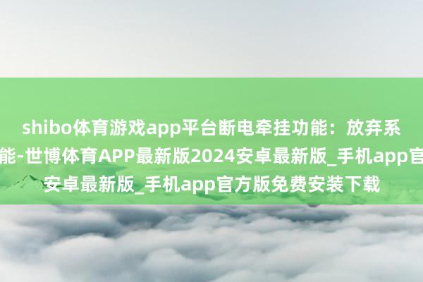 shibo体育游戏app平台断电牵挂功能：放弃系统具有断电牵挂功能-世博体育APP最新版2024安卓最新版_手机app官方版免费安装下载