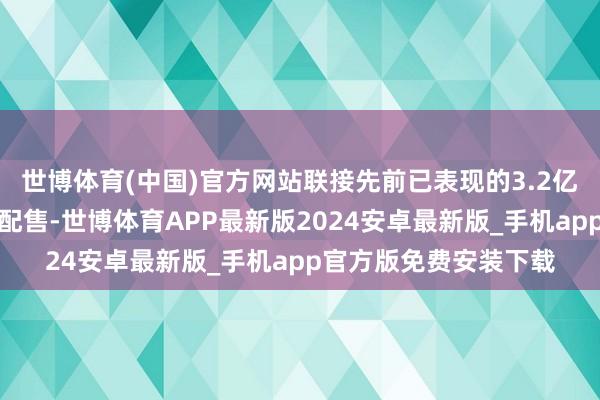 世博体育(中国)官方网站联接先前已表现的3.2亿好意思元的同步私募配售-世博体育APP最新版2024安卓最新版_手机app官方版免费安装下载