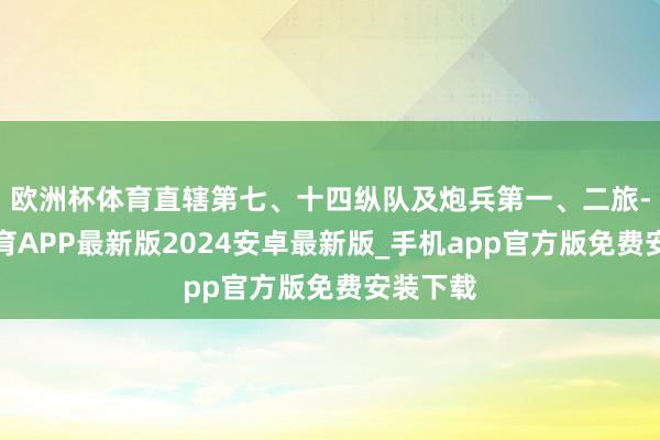 欧洲杯体育直辖第七、十四纵队及炮兵第一、二旅-世博体育APP最新版2024安卓最新版_手机app官方版免费安装下载