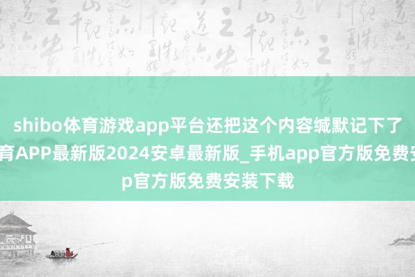 shibo体育游戏app平台还把这个内容缄默记下了-世博体育APP最新版2024安卓最新版_手机app官方版免费安装下载