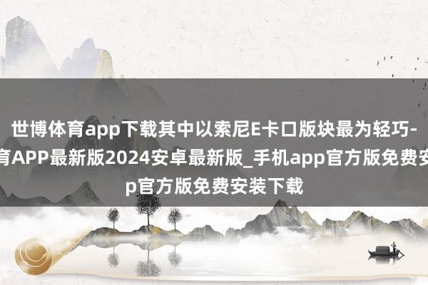 世博体育app下载其中以索尼E卡口版块最为轻巧-世博体育APP最新版2024安卓最新版_手机app官方版免费安装下载