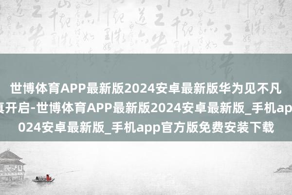 世博体育APP最新版2024安卓最新版华为见不凡品牌谋划将于明日认真开启-世博体育APP最新版2024安卓最新版_手机app官方版免费安装下载