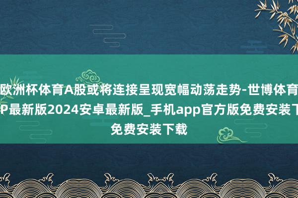 欧洲杯体育A股或将连接呈现宽幅动荡走势-世博体育APP最新版2024安卓最新版_手机app官方版免费安装下载