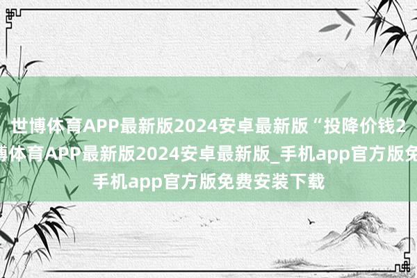 世博体育APP最新版2024安卓最新版“投降价钱240一件-世博体育APP最新版2024安卓最新版_手机app官方版免费安装下载