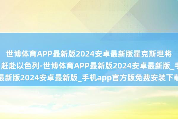 世博体育APP最新版2024安卓最新版霍克斯坦将于当地技术10月31日赶赴以色列-世博体育APP最新版2024安卓最新版_手机app官方版免费安装下载