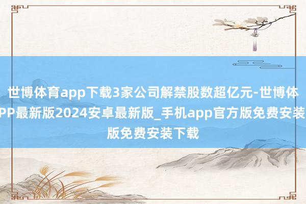 世博体育app下载3家公司解禁股数超亿元-世博体育APP最新版2024安卓最新版_手机app官方版免费安装下载